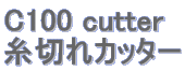 C100 cutter 糸切れカッター